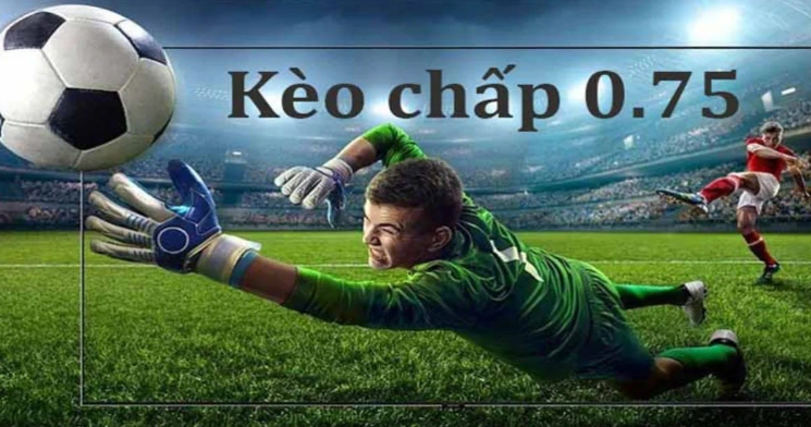 Khái niệm kèo chấp 0.75 Khái niệm kèo chấp 0.75